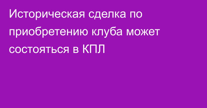 Историческая сделка по приобретению клуба может состояться в КПЛ