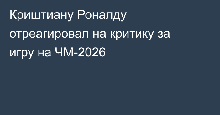 Криштиану Роналду отреагировал на критику за игру на ЧМ-2026