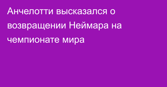 Анчелотти высказался о возвращении Неймара на чемпионате мира