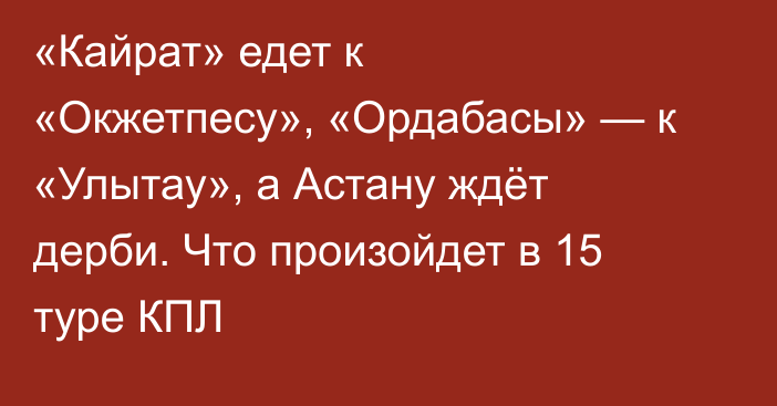 «Кайрат» едет к «Окжетпесу», «Ордабасы» — к «Улытау», а Астану ждёт дерби. Что произойдет в 15 туре КПЛ