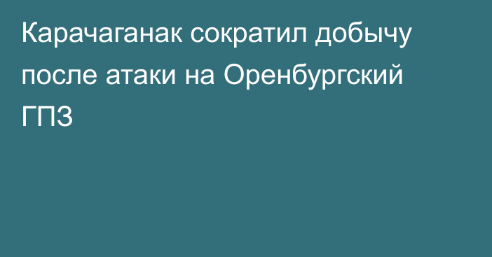Карачаганак сократил добычу после атаки на Оренбургский ГПЗ