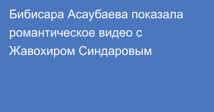 Бибисара Асаубаева показала романтическое видео с Жавохиром Синдаровым