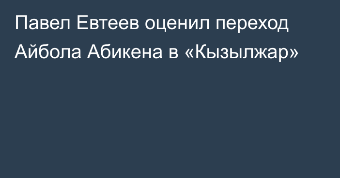 Павел Евтеев оценил переход Айбола Абикена в «Кызылжар»