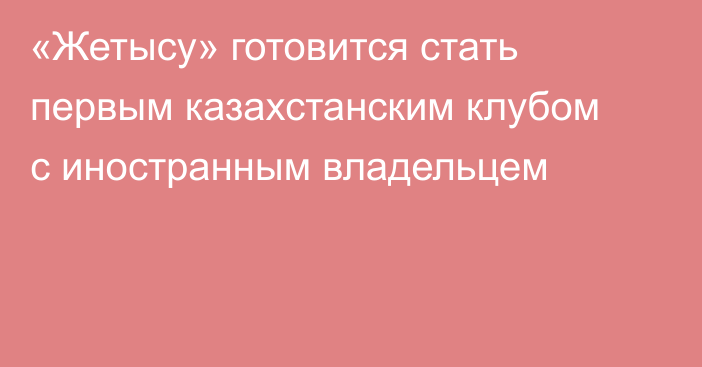 «Жетысу» готовится стать первым казахстанским клубом с иностранным владельцем