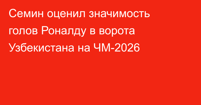 Семин оценил значимость голов Роналду в ворота Узбекистана на ЧМ-2026