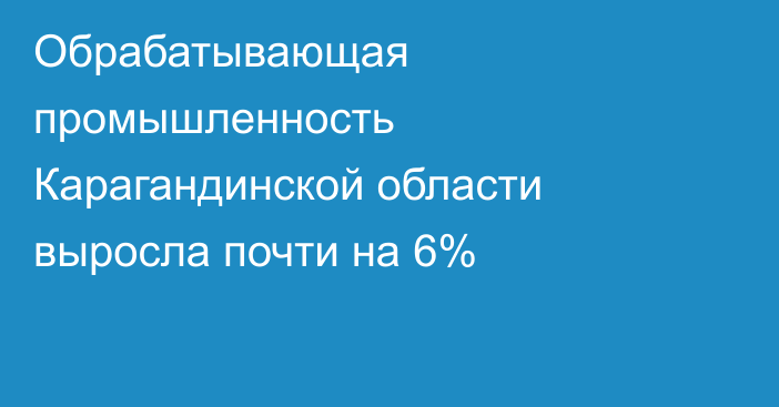 Обрабатывающая промышленность Карагандинской области выросла почти на 6%