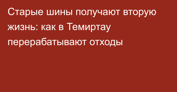 Старые шины получают вторую жизнь: как в Темиртау перерабатывают отходы