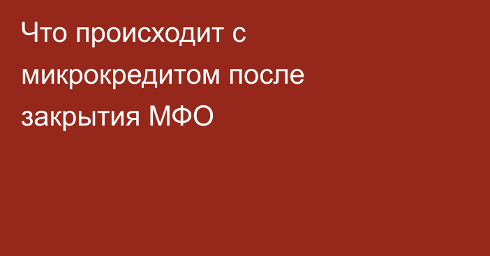 Что происходит с микрокредитом после закрытия МФО