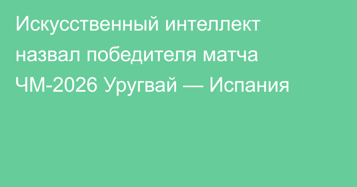 Искусственный интеллект назвал победителя матча ЧМ-2026 Уругвай — Испания
