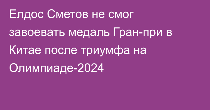 Елдос Сметов не смог завоевать медаль Гран-при в Китае после триумфа на Олимпиаде-2024