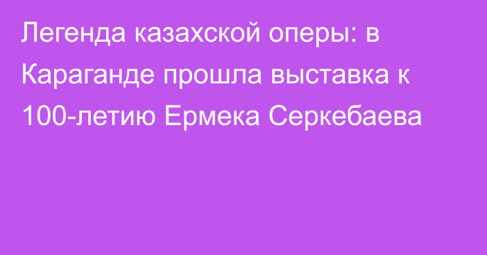 Легенда казахской оперы: в Караганде прошла выставка к 100-летию Ермека Серкебаева