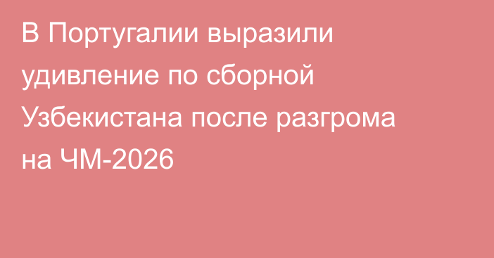 В Португалии выразили удивление по сборной Узбекистана после разгрома на ЧМ-2026