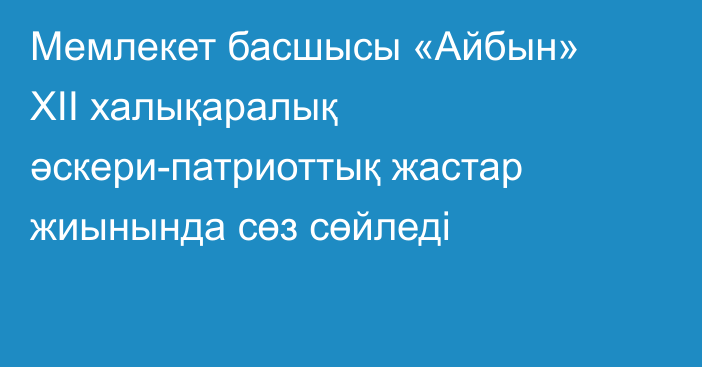 Мемлекет басшысы «Айбын» ХІI халықаралық әскери-патриоттық жастар жиынында сөз сөйледі