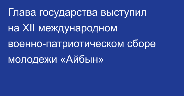 Глава государства выступил на ХІI международном военно-патриотическом сборе молодежи «Айбын»