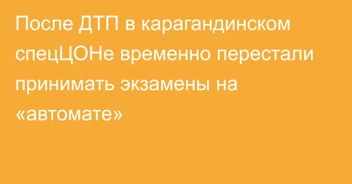 После ДТП в карагандинском спецЦОНе временно перестали принимать экзамены на «автомате»