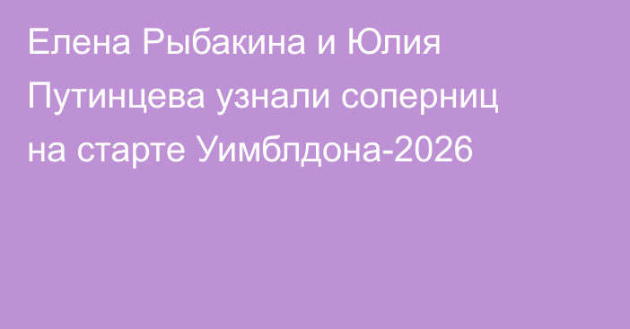 Елена Рыбакина и Юлия Путинцева узнали соперниц на старте Уимблдона-2026