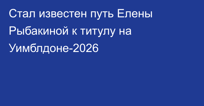 Стал известен путь Елены Рыбакиной к титулу на Уимблдоне-2026