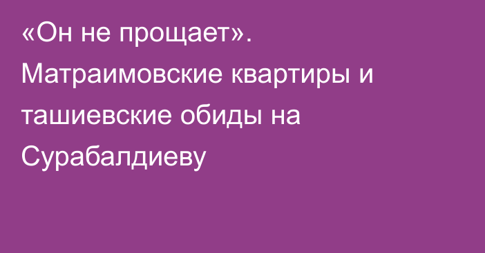  «Он не прощает». Матраимовские квартиры и ташиевские обиды на Сурабалдиеву