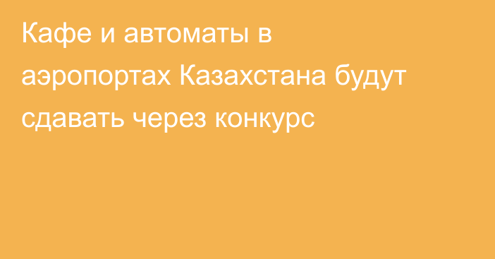 Кафе и автоматы в аэропортах Казахстана будут сдавать через конкурс
