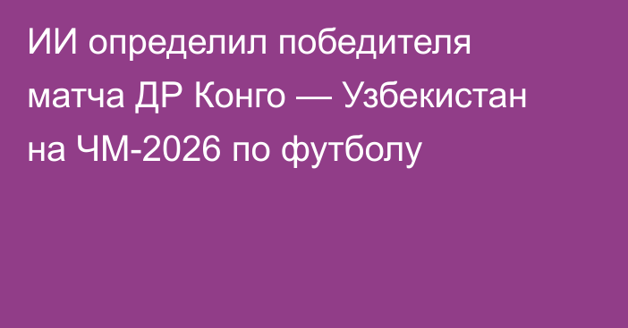 ИИ определил победителя матча ДР Конго — Узбекистан на ЧМ-2026 по футболу
