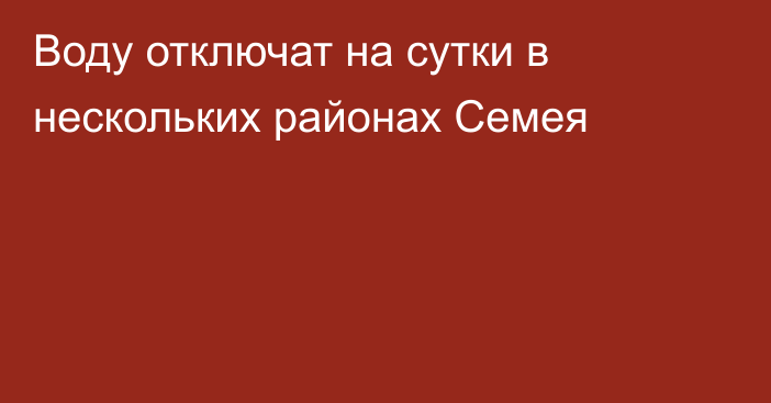 Воду отключат на сутки в нескольких районах Семея
