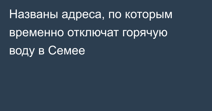 Названы адреса, по которым временно отключат горячую воду в Семее