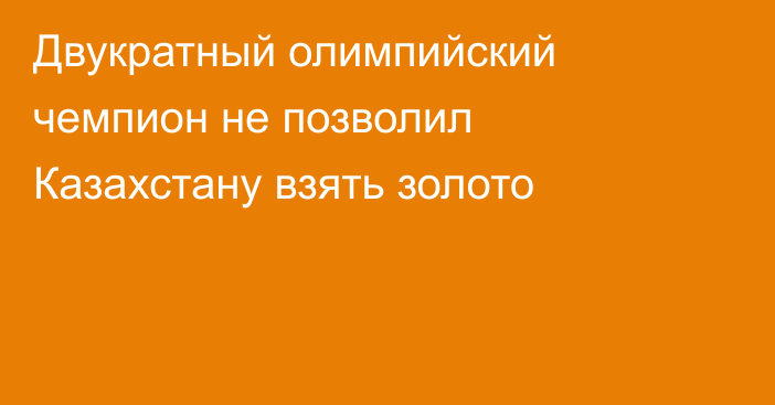 Двукратный олимпийский чемпион не позволил Казахстану взять золото