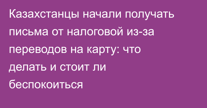 Казахстанцы начали получать письма от налоговой из-за переводов на карту: что делать и стоит ли беспокоиться
