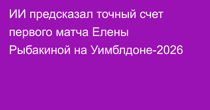 ИИ предсказал точный счет первого матча Елены Рыбакиной на Уимблдоне-2026