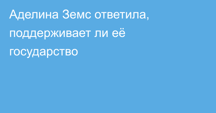Аделина Земс ответила, поддерживает ли её государство