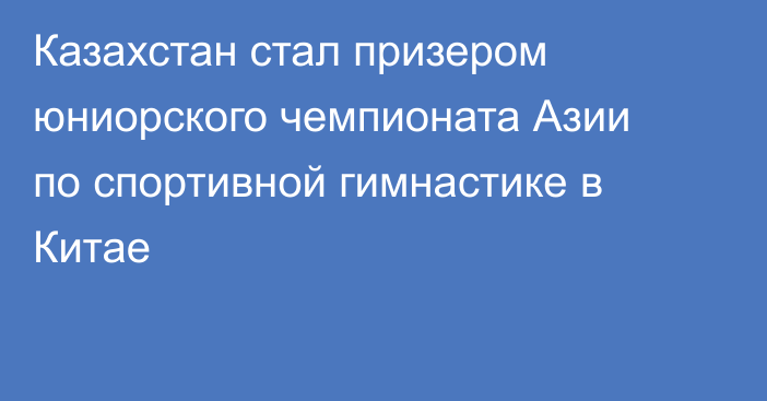 Казахстан стал призером юниорского чемпионата Азии по спортивной гимнастике в Китае