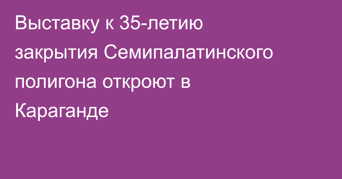Выставку к 35-летию закрытия Семипалатинского полигона откроют в Караганде