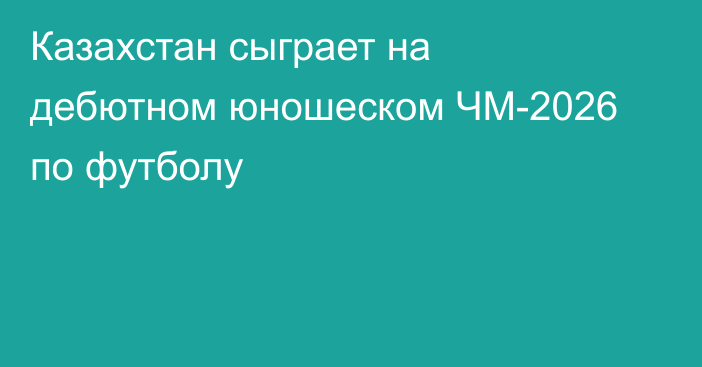 Казахстан сыграет на дебютном юношеском ЧМ-2026 по футболу