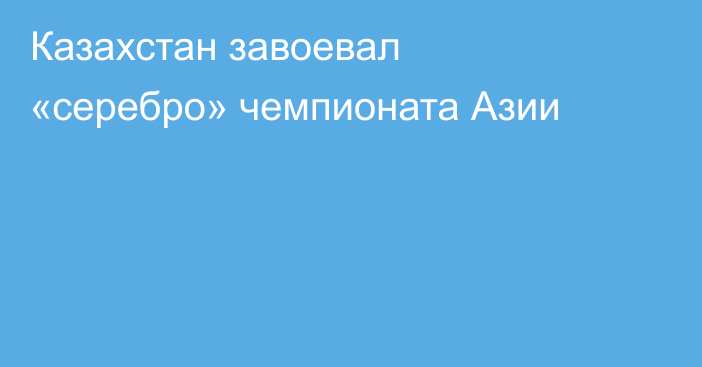 Казахстан завоевал «серебро» чемпионата Азии