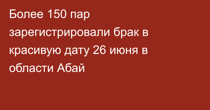 Более 150 пар зарегистрировали брак в красивую дату 26 июня в области Абай