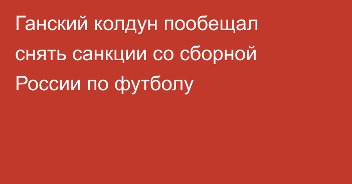 Ганский колдун пообещал снять санкции со сборной России по футболу