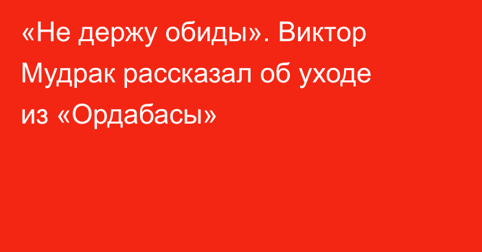«Не держу обиды». Виктор Мудрак рассказал об уходе из «Ордабасы»