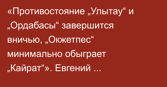 «Противостояние „Улытау“ и „Ордабасы“ завершится вничью, „Окжетпес“ минимально обыграет „Кайрат“». Евгений Аверченко спрогнозировал матчи 15-го тура КПЛ