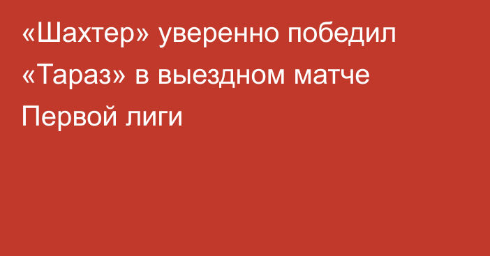 «Шахтер» уверенно победил «Тараз» в выездном матче Первой лиги