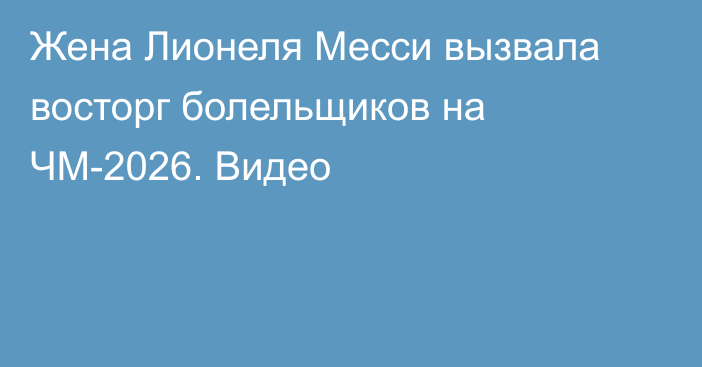 Жена Лионеля Месси вызвала восторг болельщиков на ЧМ-2026. Видео