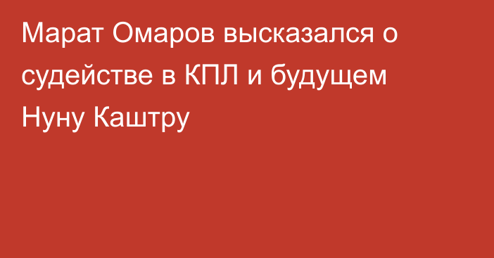 Марат Омаров высказался о судействе в КПЛ и будущем Нуну Каштру