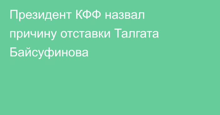 Президент КФФ назвал причину отставки Талгата Байсуфинова
