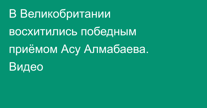 В Великобритании восхитились победным приёмом Асу Алмабаева. Видео