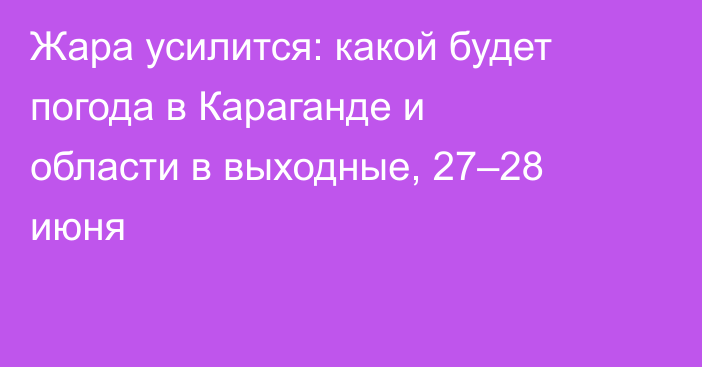 Жара усилится: какой будет погода в Караганде и области в выходные, 27–28 июня
