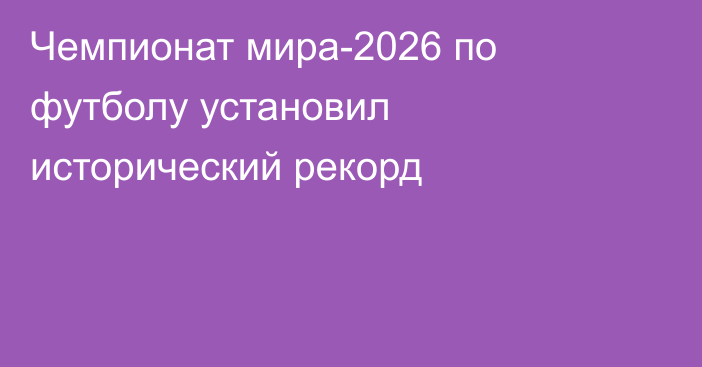 Чемпионат мира-2026 по футболу установил исторический рекорд