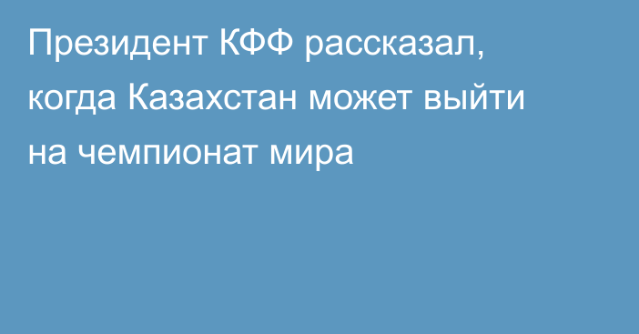 Президент КФФ рассказал, когда Казахстан может выйти на чемпионат мира