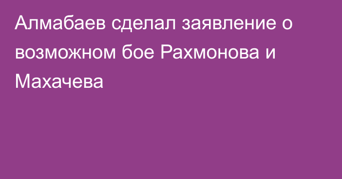 Алмабаев сделал заявление о возможном бое Рахмонова и Махачева
