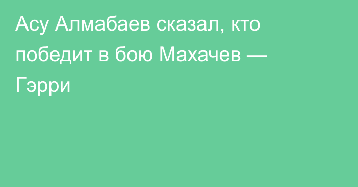 Асу Алмабаев сказал, кто победит в бою Махачев — Гэрри
