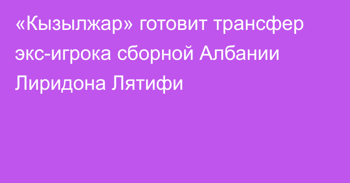 «Кызылжар» готовит трансфер экс-игрока сборной Албании Лиридона Лятифи