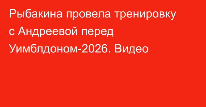Рыбакина провела тренировку с Андреевой перед Уимблдоном-2026. Видео